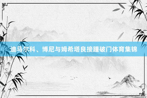 迪马尔科、博尼与姆希塔良接踵破门体育集锦