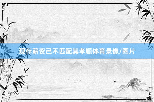 现存薪资已不匹配其孝顺体育录像/图片