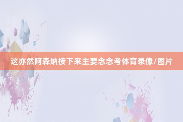 这亦然阿森纳接下来主要念念考体育录像/图片
