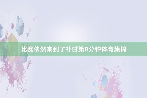 比赛依然来到了补时第8分钟体育集锦