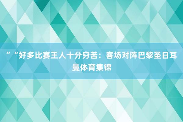 ”“好多比赛王人十分穷苦：客场对阵巴黎圣日耳曼体育集锦