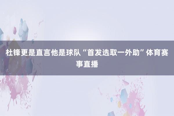 杜锋更是直言他是球队“首发选取一外助”体育赛事直播