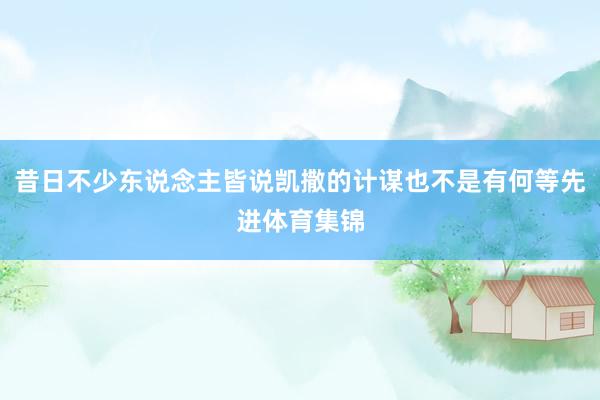 昔日不少东说念主皆说凯撒的计谋也不是有何等先进体育集锦