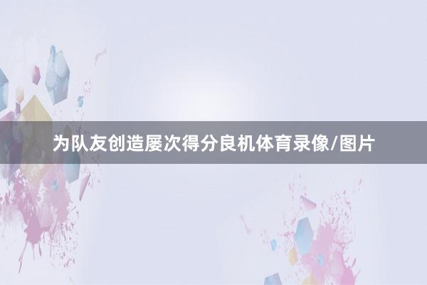 为队友创造屡次得分良机体育录像/图片