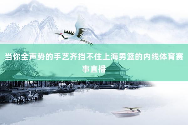 当你全声势的手艺齐挡不住上海男篮的内线体育赛事直播
