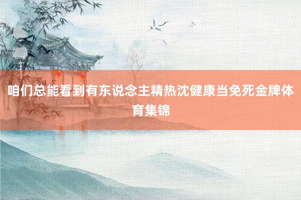 咱们总能看到有东说念主精热沈健康当免死金牌体育集锦