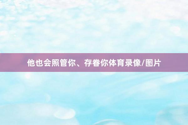 他也会照管你、存眷你体育录像/图片