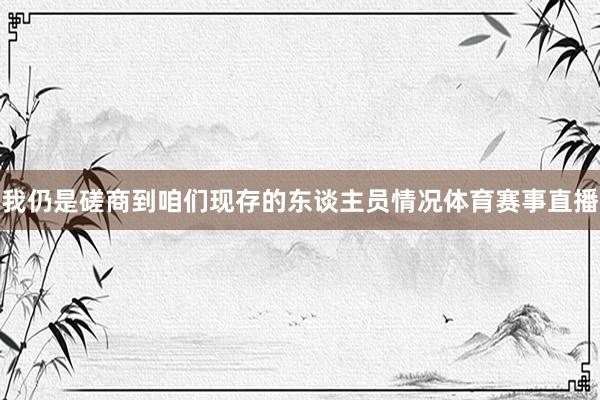 我仍是磋商到咱们现存的东谈主员情况体育赛事直播