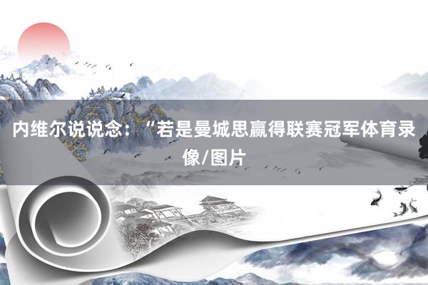 内维尔说说念:“若是曼城思赢得联赛冠军体育录像/图片