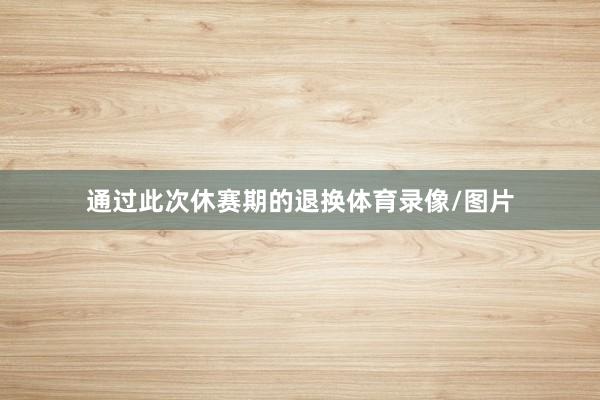 通过此次休赛期的退换体育录像/图片