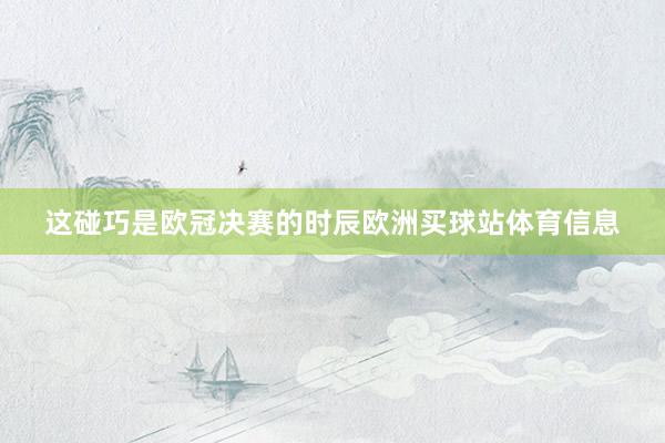 这碰巧是欧冠决赛的时辰欧洲买球站体育信息