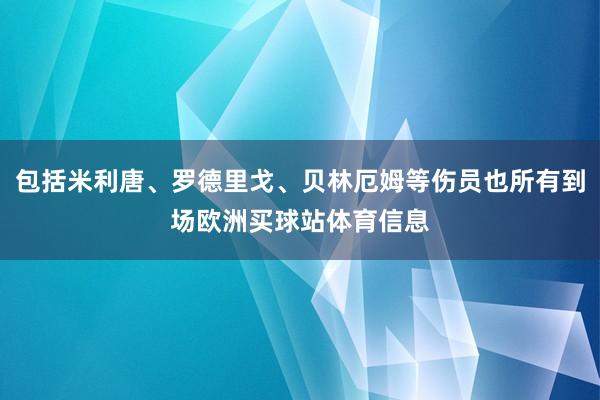 包括米利唐、罗德里戈、贝林厄姆等伤员也所有到场欧洲买球站体育信息