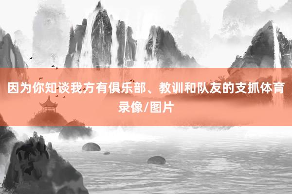因为你知谈我方有俱乐部、教训和队友的支抓体育录像/图片