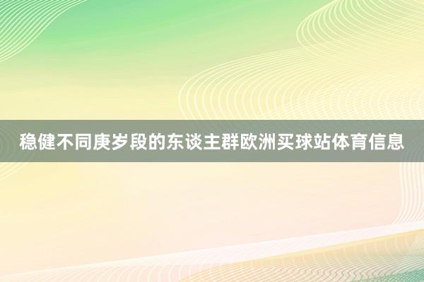稳健不同庚岁段的东谈主群欧洲买球站体育信息