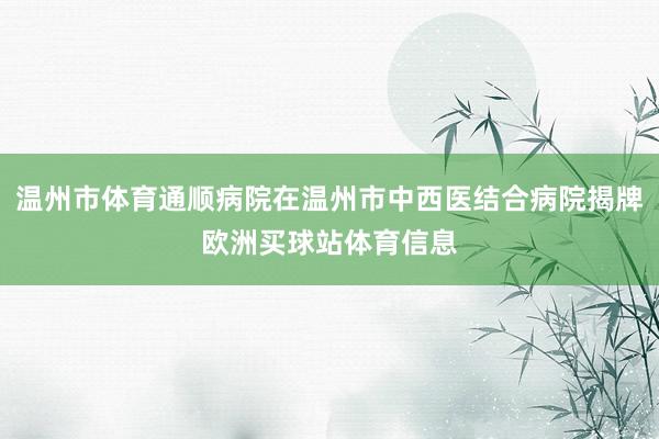 温州市体育通顺病院在温州市中西医结合病院揭牌欧洲买球站体育信息