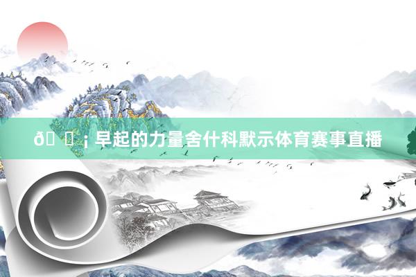 💡 早起的力量舍什科默示体育赛事直播