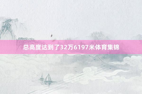 总高度达到了32万6197米体育集锦
