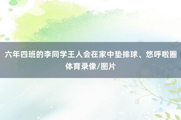六年四班的李同学王人会在家中垫排球、悠呼啦圈体育录像/图片