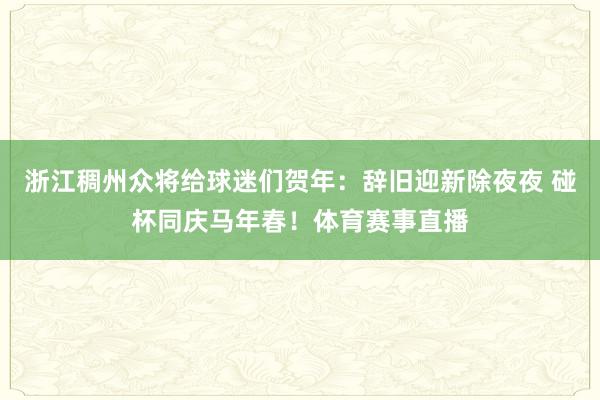 浙江稠州众将给球迷们贺年：辞旧迎新除夜夜 碰杯同庆马年春！体育赛事直播