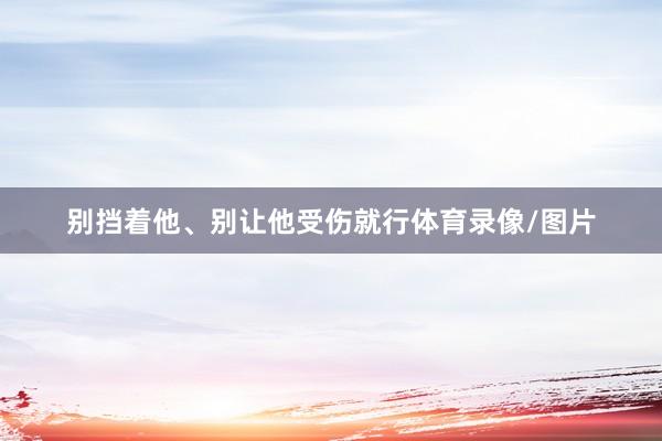 别挡着他、别让他受伤就行体育录像/图片