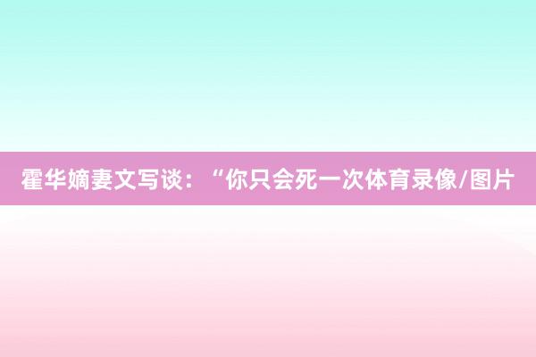 霍华嫡妻文写谈：“你只会死一次体育录像/图片