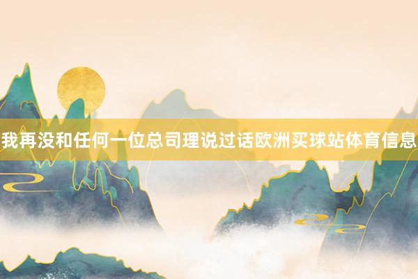 我再没和任何一位总司理说过话欧洲买球站体育信息