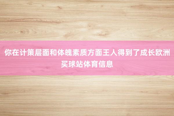 你在计策层面和体魄素质方面王人得到了成长欧洲买球站体育信息