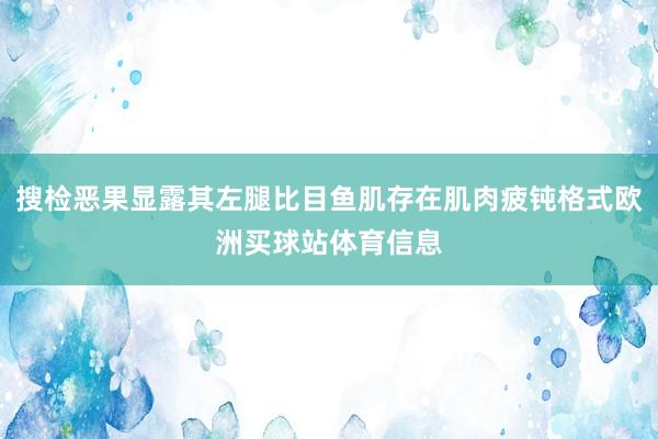 搜检恶果显露其左腿比目鱼肌存在肌肉疲钝格式欧洲买球站体育信息