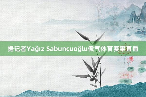 据记者Yağız Sabuncuoğlu傲气体育赛事直播