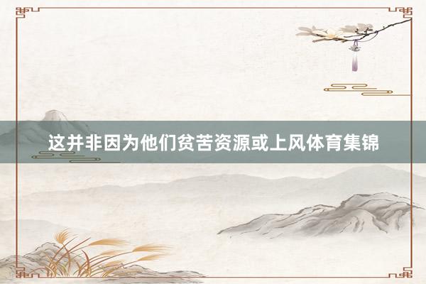 这并非因为他们贫苦资源或上风体育集锦