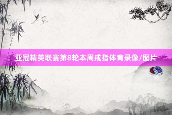 亚冠精英联赛第8轮本周戒指体育录像/图片