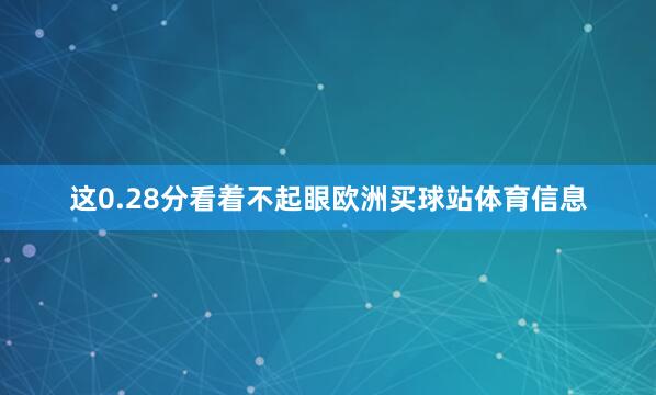 这0.28分看着不起眼欧洲买球站体育信息