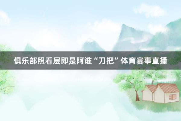 俱乐部照看层即是阿谁“刀把”体育赛事直播