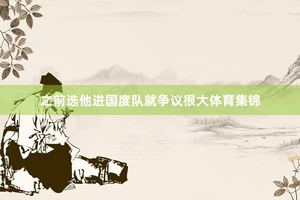 之前选他进国度队就争议很大体育集锦