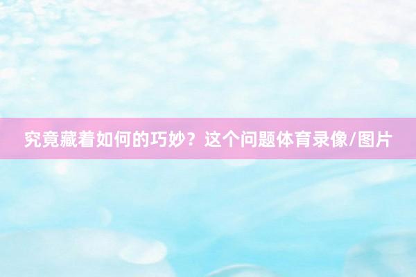 究竟藏着如何的巧妙?这个问题体育录像/图片