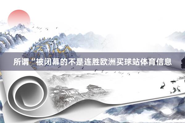 所谓“被闭幕的不是连胜欧洲买球站体育信息