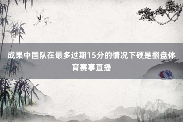 成果中国队在最多过期15分的情况下硬是翻盘体育赛事直播