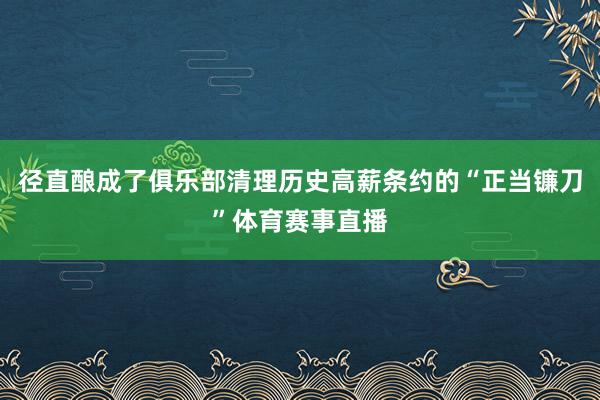 径直酿成了俱乐部清理历史高薪条约的“正当镰刀”体育赛事直播