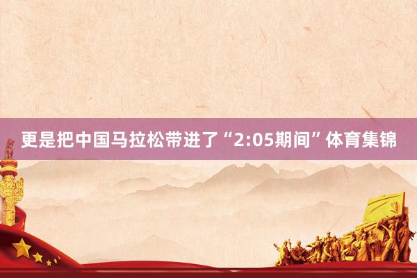 更是把中国马拉松带进了“2:05期间”体育集锦