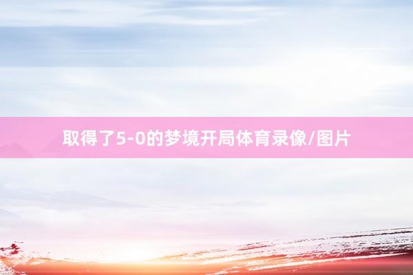 取得了5-0的梦境开局体育录像/图片