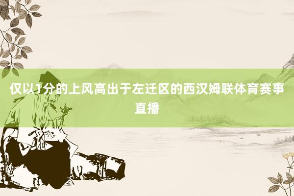 仅以1分的上风高出于左迁区的西汉姆联体育赛事直播