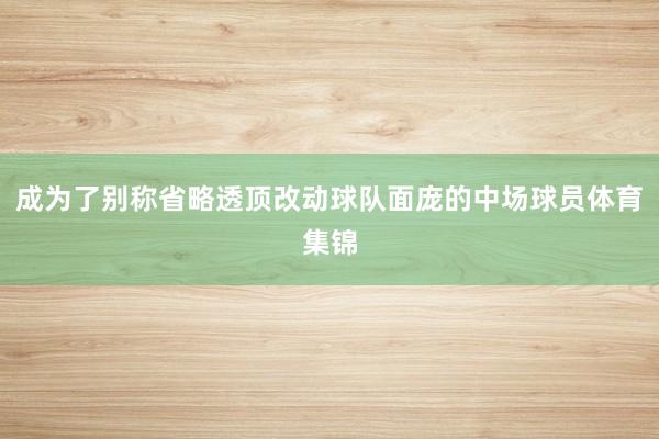 成为了别称省略透顶改动球队面庞的中场球员体育集锦