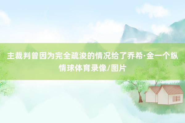 主裁判曾因为完全疏浚的情况给了乔希·金一个纵情球体育录像/图片