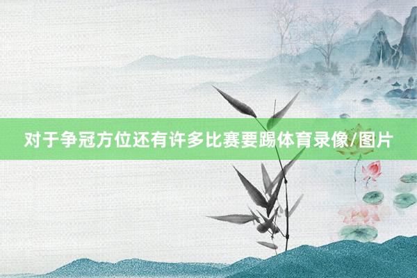 对于争冠方位还有许多比赛要踢体育录像/图片