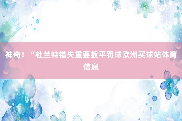 神奇！“杜兰特错失重要扳平罚球欧洲买球站体育信息
