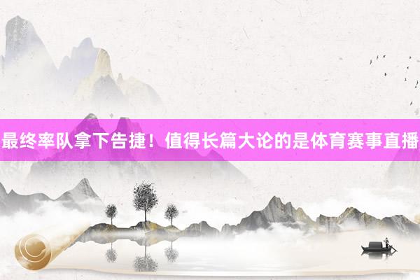 最终率队拿下告捷！值得长篇大论的是体育赛事直播
