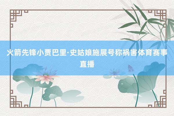火箭先锋小贾巴里·史姑娘施展号称祸害体育赛事直播
