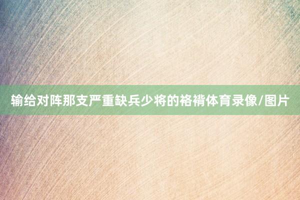 输给对阵那支严重缺兵少将的袼褙体育录像/图片