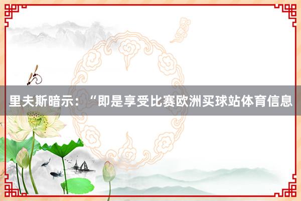 里夫斯暗示：“即是享受比赛欧洲买球站体育信息