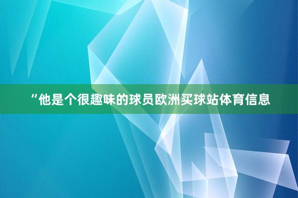 “他是个很趣味的球员欧洲买球站体育信息